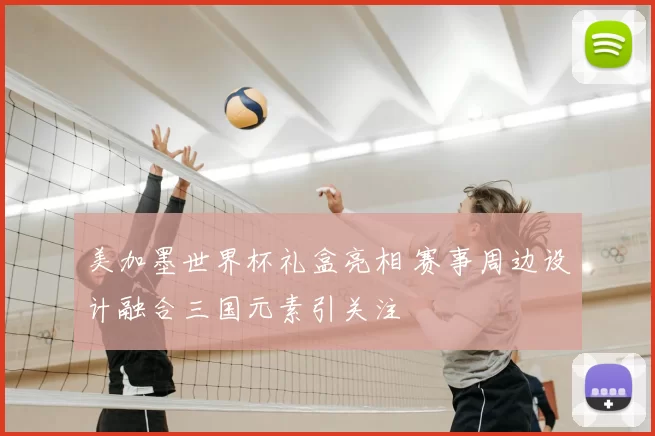 美加墨世界杯礼盒亮相 赛事周边设计融合三国元素引关注